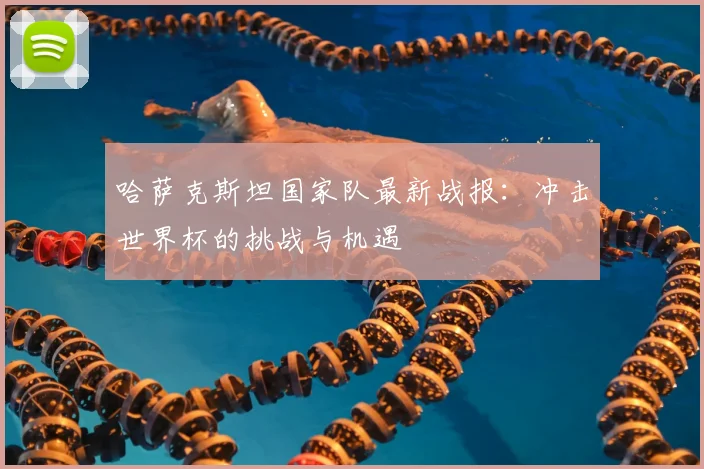 哈萨克斯坦国家队最新战报：冲击世界杯的挑战与机遇