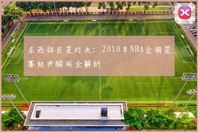 东西部巨星对决：2010年NBA全明星赛经典瞬间全解析