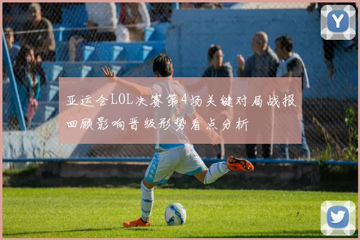 亚运会LOL决赛第4场关键对局战报回顾影响晋级形势看点分析