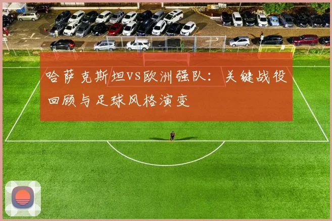 哈萨克斯坦vs欧洲强队：关键战役回顾与足球风格演变