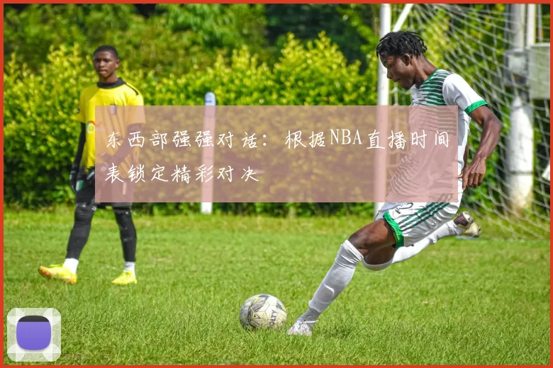 东西部强强对话：根据NBA直播时间表锁定精彩对决