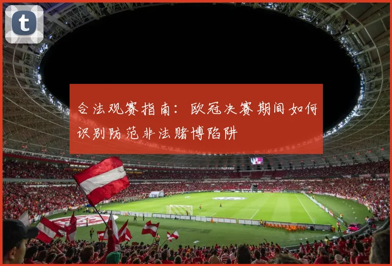 合法观赛指南:欧冠决赛期间如何识别防范非法赌博陷阱