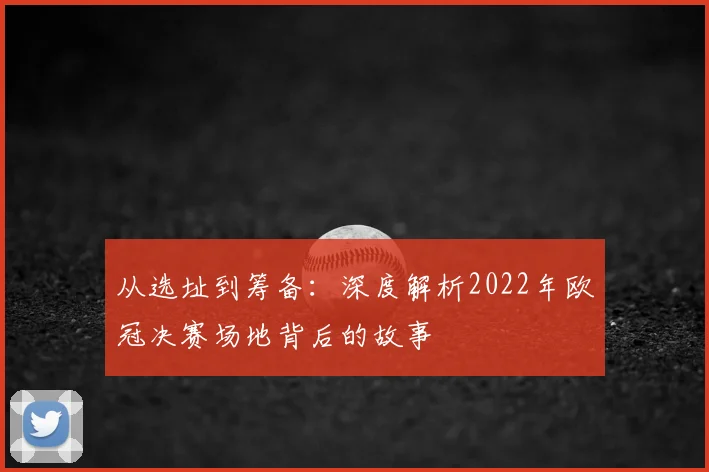 从选址到筹备：深度解析2022年欧冠决赛场地背后的故事