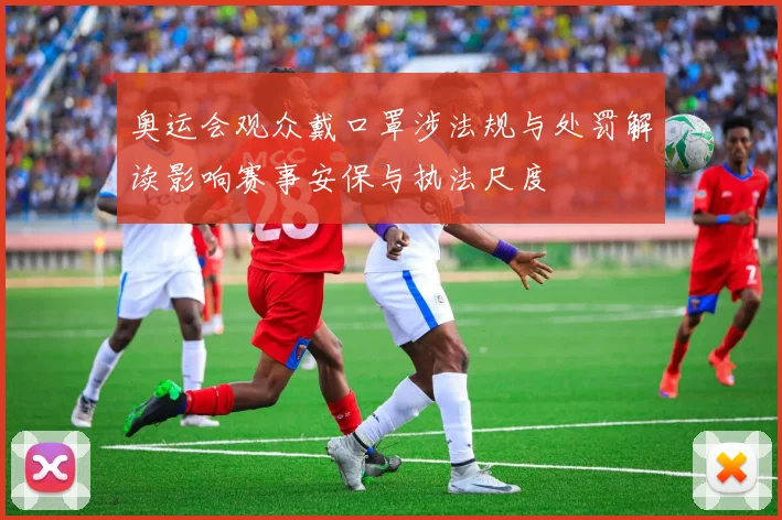 奥运会观众戴口罩涉法规与处罚解读影响赛事安保与执法尺度