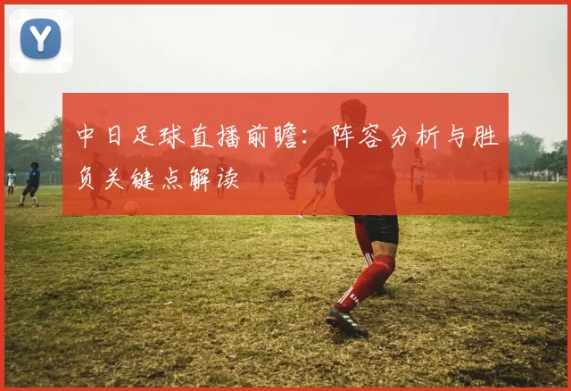 中日足球直播前瞻：阵容分析与胜负关键点解读