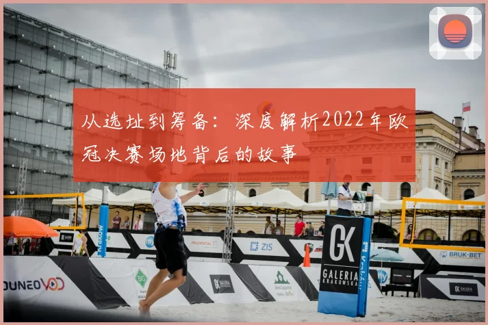 从选址到筹备：深度解析2022年欧冠决赛场地背后的故事