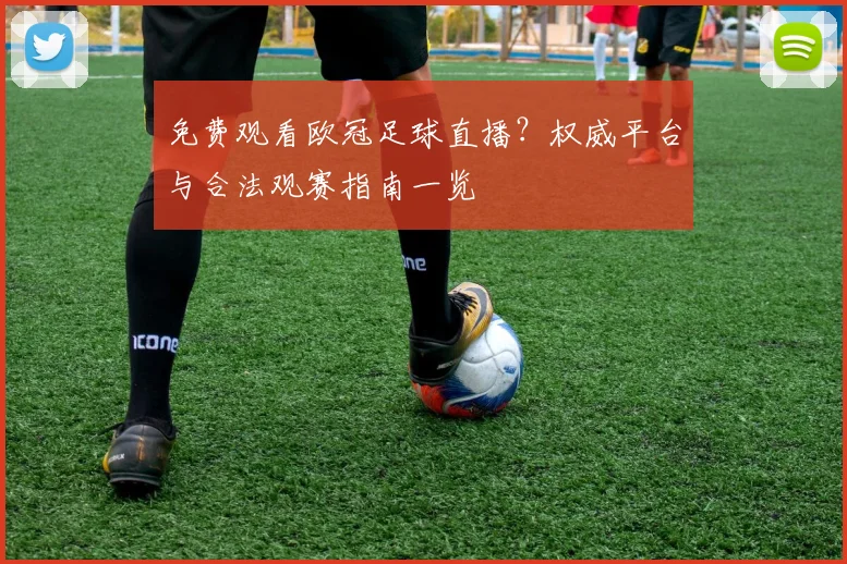免费观看欧冠足球直播？权威平台与合法观赛指南一览