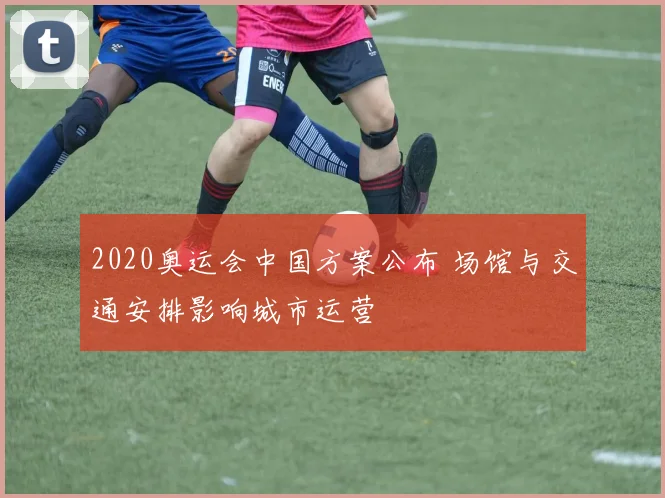 2020奥运会中国方案公布 场馆与交通安排影响城市运营