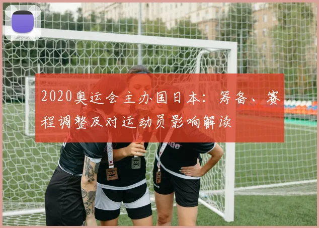 2020奥运会主办国日本：筹备、赛程调整及对运动员影响解读