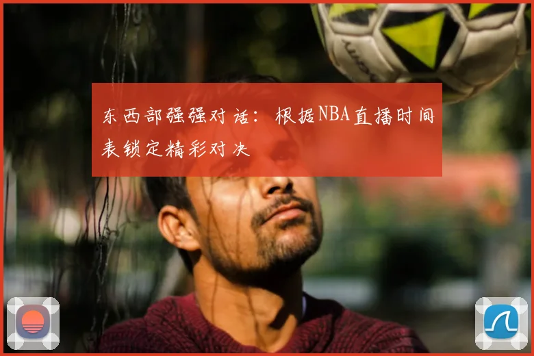东西部强强对话：根据NBA直播时间表锁定精彩对决