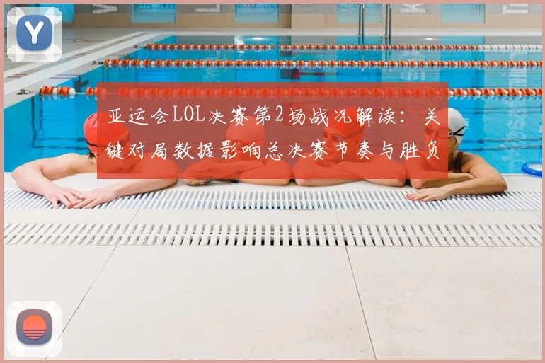 亚运会LOL决赛第2场战况解读：关键对局数据影响总决赛节奏与胜负走向