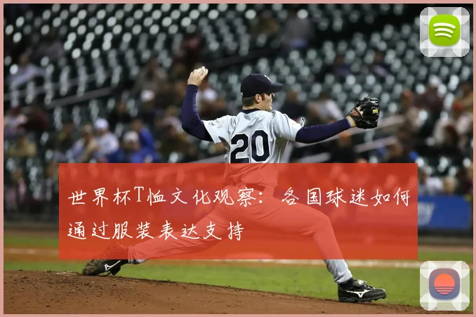 世界杯T恤文化观察：各国球迷如何通过服装表达支持