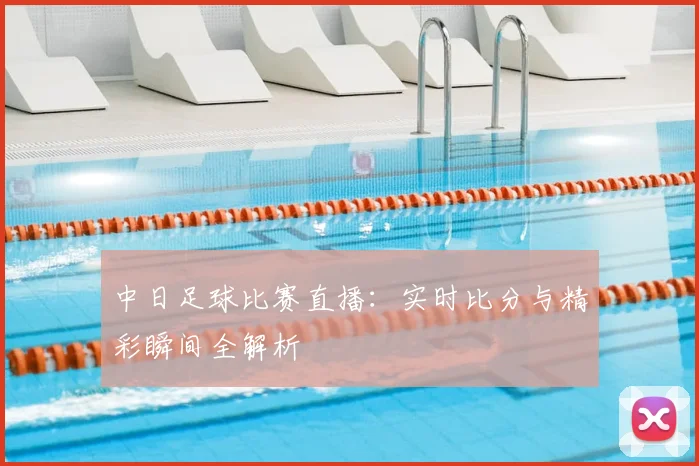 中日足球比赛直播:实时比分与精彩瞬间全解析