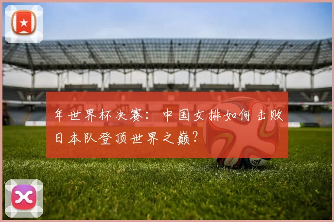 年世界杯决赛：中国女排如何击败日本队登顶世界之巅？