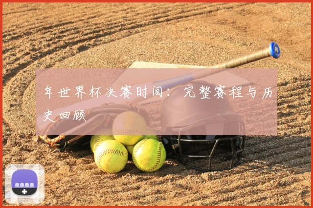 年世界杯决赛时间:完整赛程与历史回顾