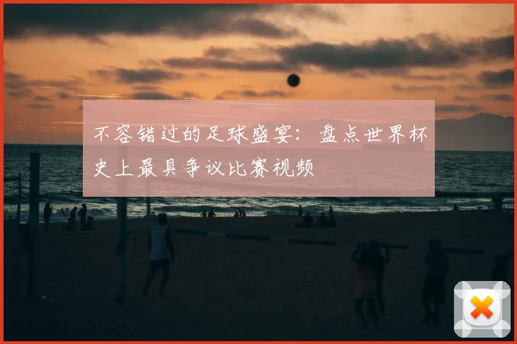 不容错过的足球盛宴：盘点世界杯史上最具争议比赛视频