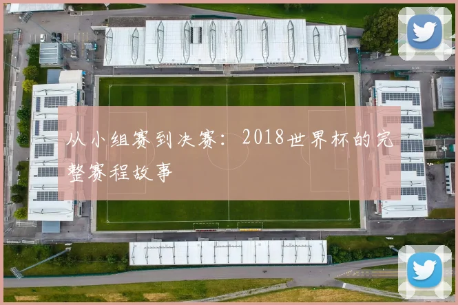 从小组赛到决赛：2018世界杯的完整赛程故事
