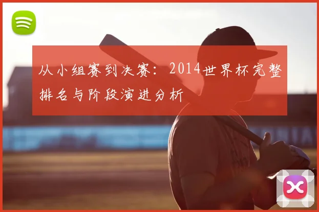从小组赛到决赛：2014世界杯完整排名与阶段演进分析
