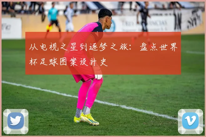 从电视之星到逐梦之旅：盘点世界杯足球图案设计史