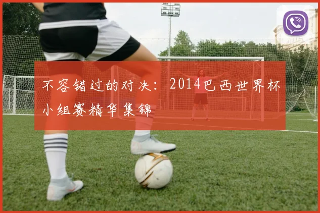 不容错过的对决：2014巴西世界杯小组赛精华集锦