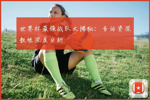世界杯最强战队大揭秘：专访资深教练深度分析