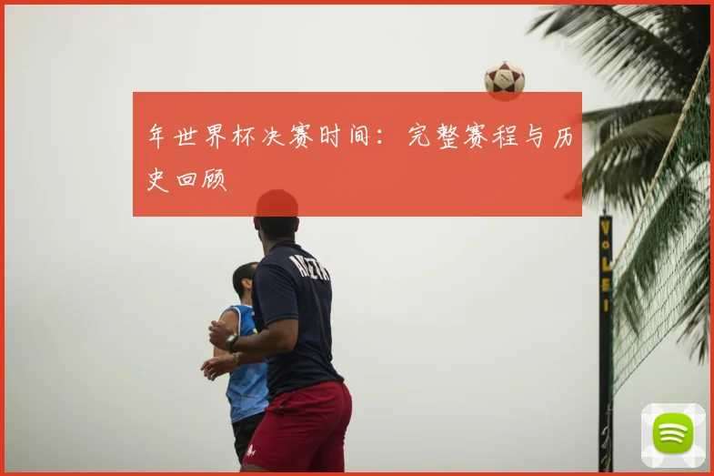 年世界杯决赛时间:完整赛程与历史回顾