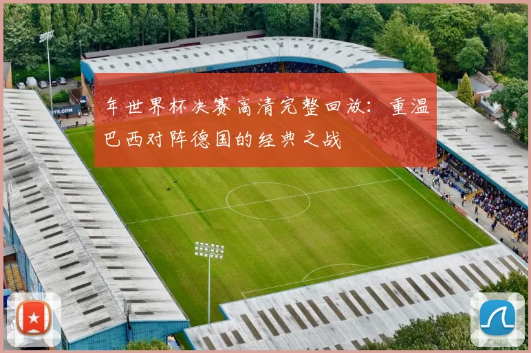 年世界杯决赛高清完整回放：重温巴西对阵德国的经典之战