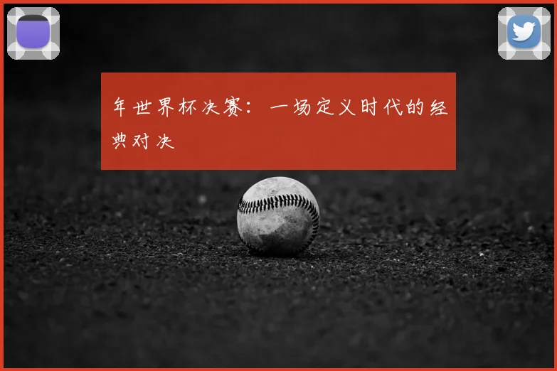 年世界杯决赛：一场定义时代的经典对决