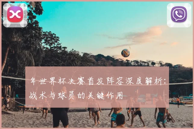 年世界杯决赛首发阵容深度解析：战术与球员的关键作用