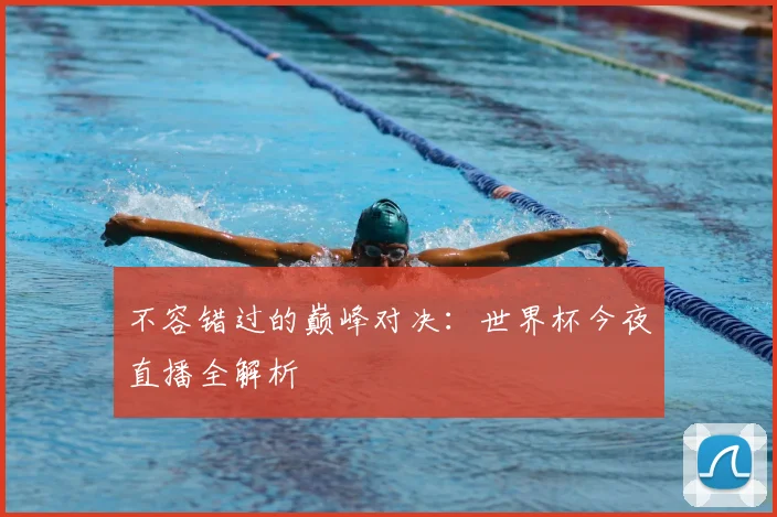 不容错过的巅峰对决：世界杯今夜直播全解析