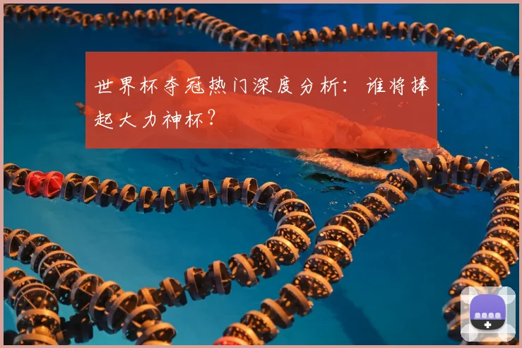世界杯夺冠热门深度分析：谁将捧起大力神杯？