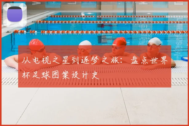 从电视之星到逐梦之旅：盘点世界杯足球图案设计史