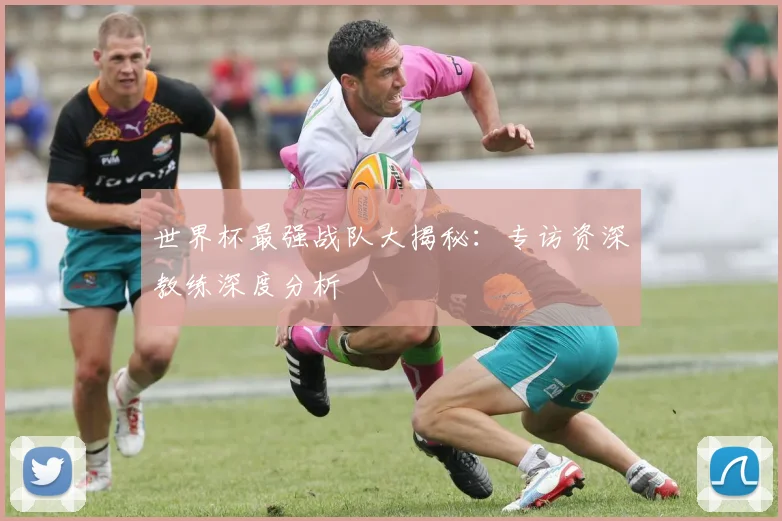 世界杯最强战队大揭秘：专访资深教练深度分析