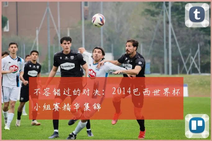不容错过的对决：2014巴西世界杯小组赛精华集锦