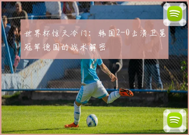世界杯惊天冷门：韩国2-0击溃卫冕冠军德国的战术解密